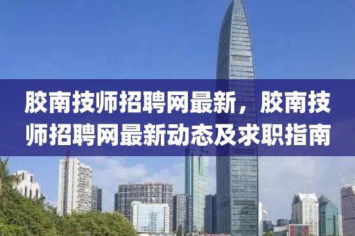 膠南技師招聘網(wǎng)最新，膠南技師招聘網(wǎng)最新動(dòng)態(tài)及求職指南
