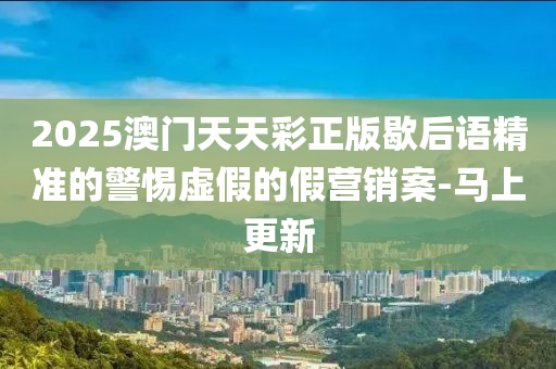 2025澳門(mén)天天彩正版歇后語(yǔ)精準(zhǔn)的警惕虛假的假營(yíng)銷(xiāo)案-馬上更新