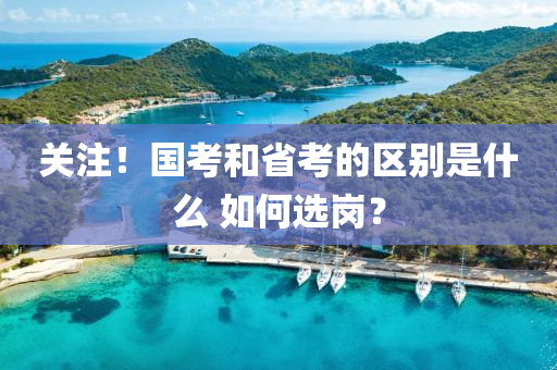 關(guān)注！國考和省考的區(qū)別是什么 如何選崗？