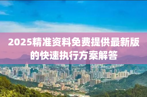 2025精準(zhǔn)資料免費(fèi)提供最新版的快速執(zhí)行方案解答
