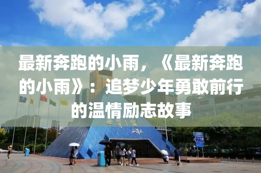 最新奔跑的小雨，《最新奔跑的小雨》：追夢(mèng)少年勇敢前行的溫情勵(lì)志故事