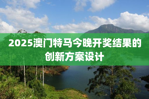 2025澳門(mén)特馬今晚開(kāi)獎(jiǎng)結(jié)果的創(chuàng)新方案設(shè)計(jì)