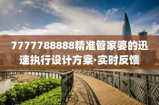 7777788888精準管家婆的迅速執(zhí)行設(shè)計方案·實時反饋