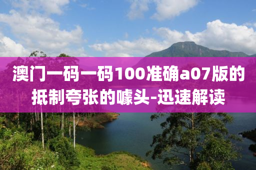 澳門一碼一碼100準(zhǔn)確a07版的抵制夸張的噱頭-迅速解讀