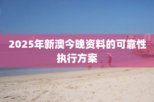 2025年新澳今晚資料的可靠性執(zhí)行方案