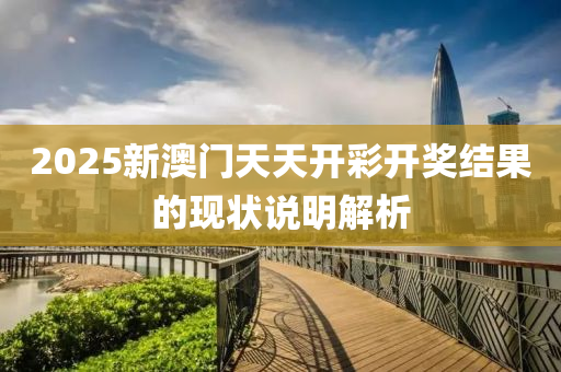 2025新澳門天天開彩開獎結(jié)果的現(xiàn)狀說明解析