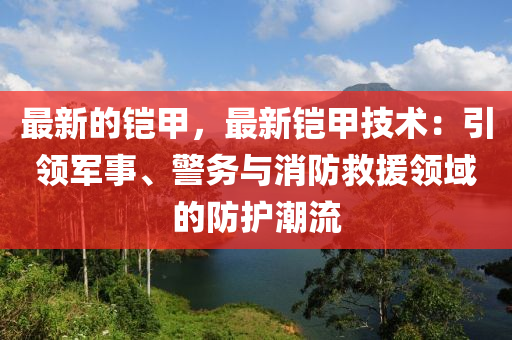 最新的鎧甲，最新鎧甲技術(shù)：引領(lǐng)軍事、警務(wù)與消防救援領(lǐng)域的防護(hù)潮流
