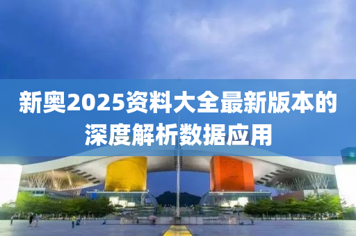 新奧2025資料大全最新版本的深度解析數(shù)據(jù)應(yīng)用