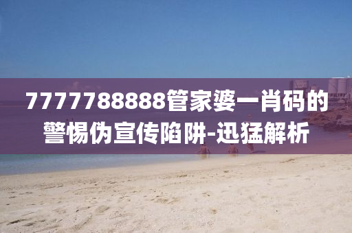 7777788888管家婆一肖碼的警惕偽宣傳陷阱-迅猛解析