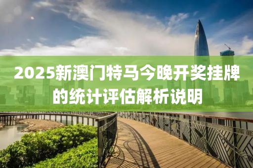 2025新澳門特馬今晚開獎掛牌的統(tǒng)計評估解析說明