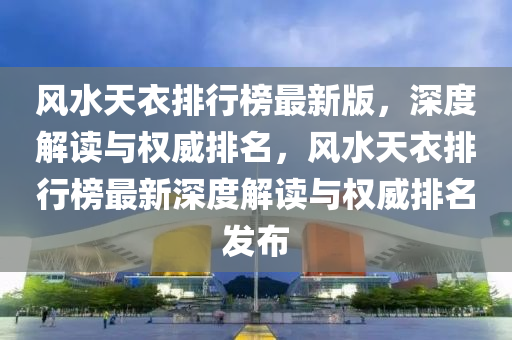 風(fēng)水天衣排行榜最新版，深度解讀與權(quán)威排名，風(fēng)水天衣排行榜最新深度解讀與權(quán)威排名發(fā)布
