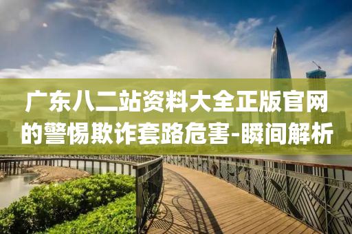 廣東八二站資料大全正版官網(wǎng)的警惕欺詐套路危害-瞬間解析