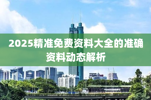 2025精準(zhǔn)免費(fèi)資料大全的準(zhǔn)確資料動(dòng)態(tài)解析