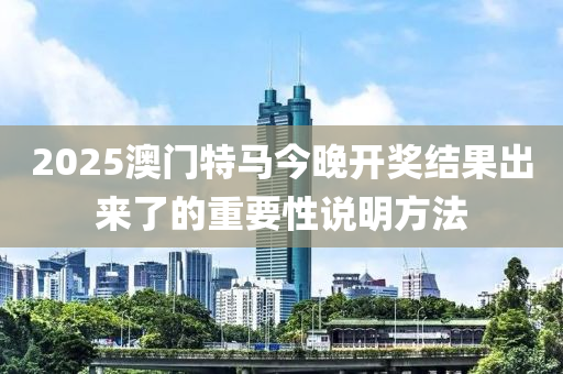2025澳門特馬今晚開獎結(jié)果出來了的重要性說明方法