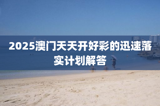 2025澳門天天開好彩的迅速落實(shí)計(jì)劃解答