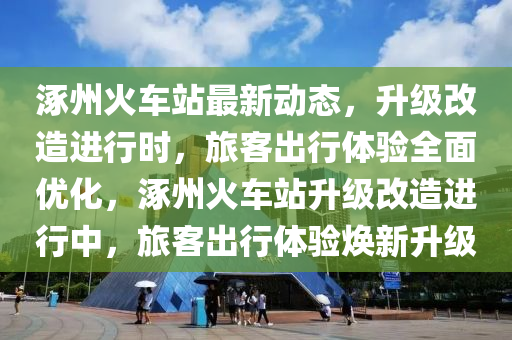 涿州火車(chē)站最新動(dòng)態(tài)，升級(jí)改造進(jìn)行時(shí)，旅客出行體驗(yàn)全面優(yōu)化，涿州火車(chē)站升級(jí)改造進(jìn)行中，旅客出行體驗(yàn)煥新升級(jí)