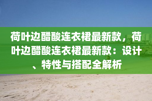 荷葉邊醋酸連衣裙最新款，荷葉邊醋酸連衣裙最新款：設(shè)計(jì)、特性與搭配全解析