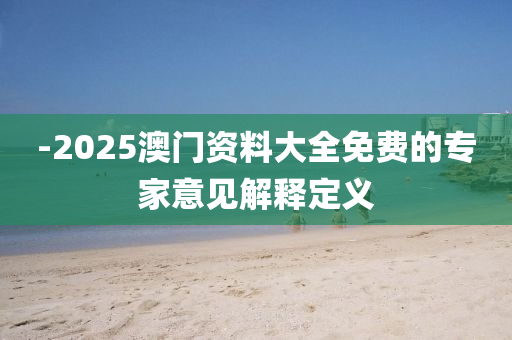 -2025澳門資料大全免費(fèi)的專家意見解釋定義