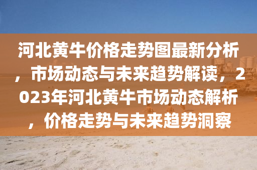 河北黃牛價格走勢圖最新分析，市場動態(tài)與未來趨勢解讀，2023年河北黃牛市場動態(tài)解析，價格走勢與未來趨勢洞察