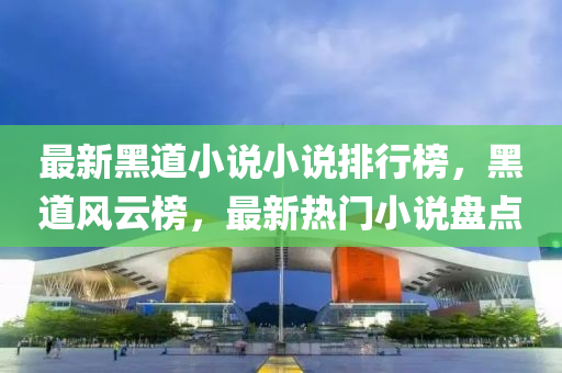 最新黑道小說小說排行榜，黑道風(fēng)云榜，最新熱門小說盤點(diǎn)