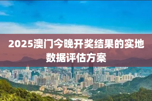 2025澳門(mén)今晚開(kāi)獎(jiǎng)結(jié)果的實(shí)地?cái)?shù)據(jù)評(píng)估方案