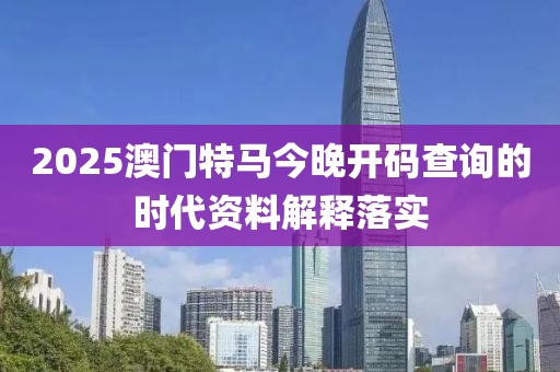 2025澳門特馬今晚開碼查詢的時代資料解釋落實