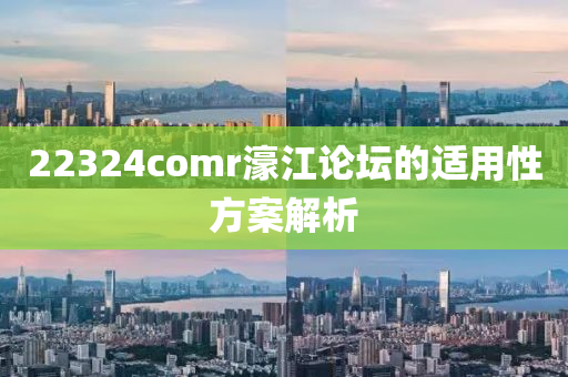 22324comr濠江論壇的適用性方案解析