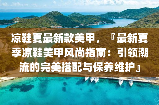 涼鞋夏最新款美甲，『最新夏季涼鞋美甲風(fēng)尚指南：引領(lǐng)潮流的完美搭配與保養(yǎng)維護』