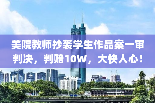 美院教師抄襲學生作品案一審判決，判賠10W，大快人心！