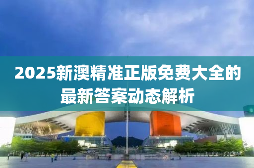 2025新澳精準正版免費大全的最新答案動態(tài)解析