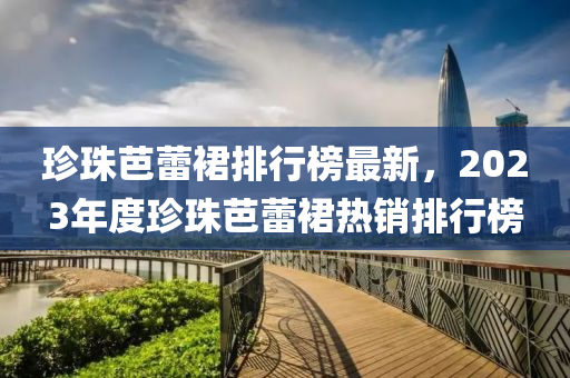 珍珠芭蕾裙排行榜最新，2023年度珍珠芭蕾裙熱銷排行榜