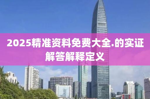 2025精準(zhǔn)資料免費大全.的實證解答解釋定義