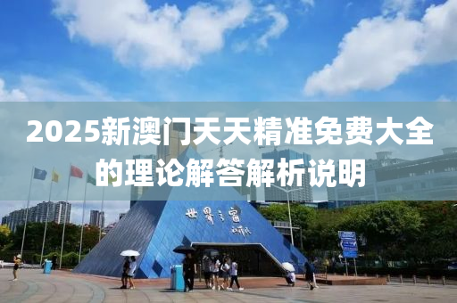 2025新澳門天天精準(zhǔn)免費(fèi)大全的理論解答解析說明