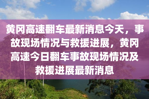 黃岡高速翻車最新消息今天，事故現(xiàn)場(chǎng)情況與救援進(jìn)展，黃岡高速今日翻車事故現(xiàn)場(chǎng)情況及救援進(jìn)展最新消息