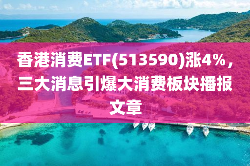 香港消費(fèi)ETF(513590)漲4%，三大消息引爆大消費(fèi)板塊播報(bào)文章