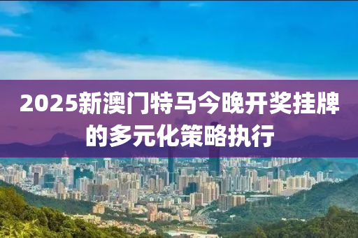 2025新澳門特馬今晚開獎(jiǎng)掛牌的多元化策略執(zhí)行