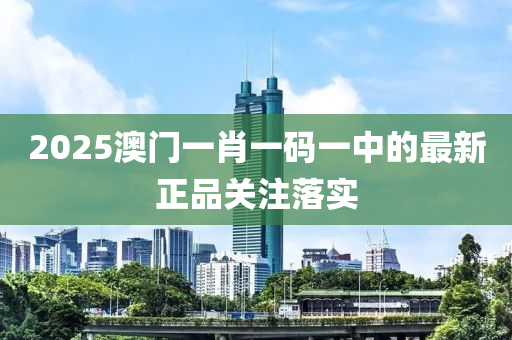 2025澳門(mén)一肖一碼一中的最新正品關(guān)注落實(shí)