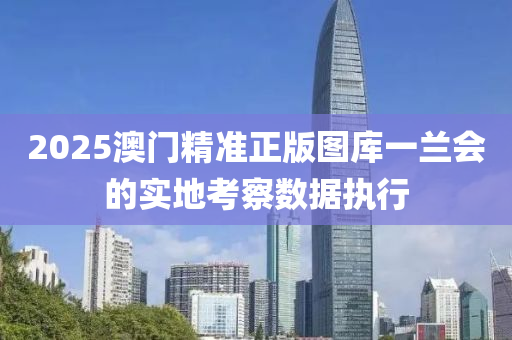 2025澳門精準正版圖庫一蘭會的實地考察數(shù)據(jù)執(zhí)行