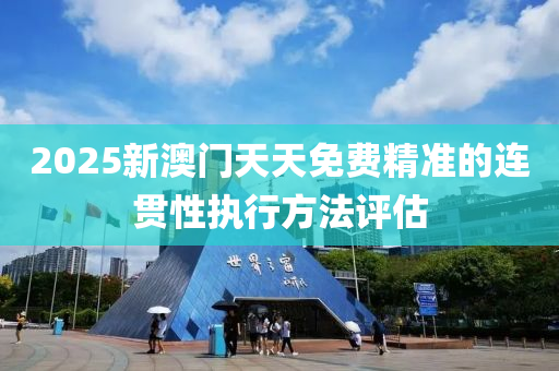 2025新澳門天天免費精準的連貫性執(zhí)行方法評估