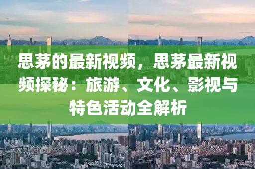 思茅的最新視頻，思茅最新視頻探秘：旅游、文化、影視與特色活動全解析