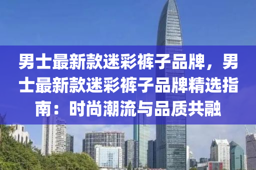 男士最新款迷彩褲子品牌，男士最新款迷彩褲子品牌精選指南：時尚潮流與品質(zhì)共融