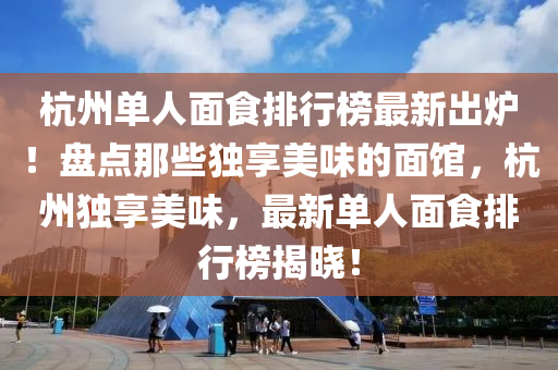 杭州單人面食排行榜最新出爐！盤點(diǎn)那些獨(dú)享美味的面館，杭州獨(dú)享美味，最新單人面食排行榜揭曉！