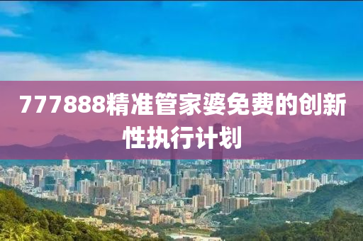 777888精準(zhǔn)管家婆免費(fèi)的創(chuàng)新性執(zhí)行計劃