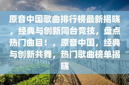 原音中國歌曲排行榜最新揭曉，經(jīng)典與創(chuàng)新同臺競技，盤點熱門曲目！，原音中國，經(jīng)典與創(chuàng)新共舞，熱門歌曲榜單揭曉