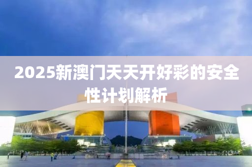 2025新澳門天天開好彩的安全性計劃解析