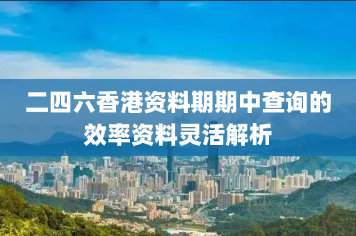 二四六香港資料期期中查詢的效率資料靈活解析