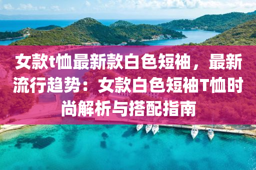 女款t恤最新款白色短袖，最新流行趨勢：女款白色短袖T恤時尚解析與搭配指南