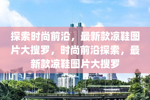 探索時(shí)尚前沿，最新款涼鞋圖片大搜羅，時(shí)尚前沿探索，最新款涼鞋圖片大搜羅