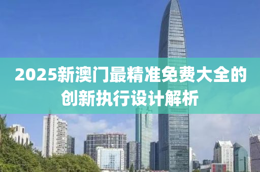 2025新澳門最精準(zhǔn)免費(fèi)大全的創(chuàng)新執(zhí)行設(shè)計解析