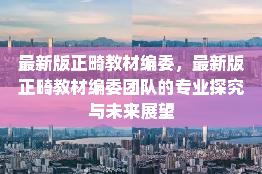 最新版正畸教材編委，最新版正畸教材編委團(tuán)隊(duì)的專業(yè)探究與未來展望